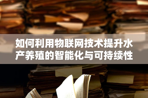 如何利用物联网技术提升水产养殖的智能化与可持续性？