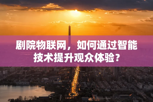 剧院物联网，如何通过智能技术提升观众体验？
