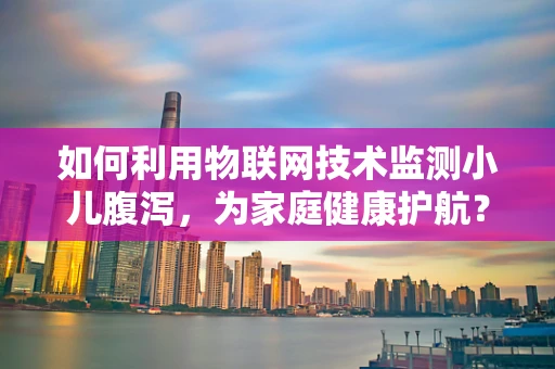 如何利用物联网技术监测小儿腹泻，为家庭健康护航？