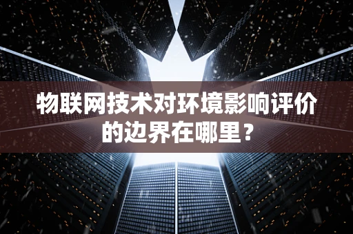 物联网技术对环境影响评价的边界在哪里？