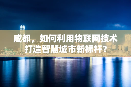 成都，如何利用物联网技术打造智慧城市新标杆？