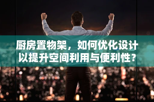 厨房置物架，如何优化设计以提升空间利用与便利性？