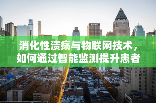 消化性溃疡与物联网技术，如何通过智能监测提升患者生活质量？
