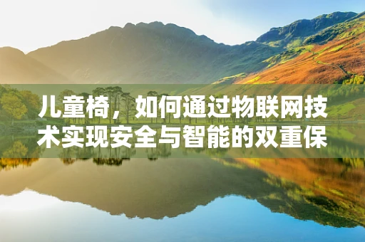 儿童椅，如何通过物联网技术实现安全与智能的双重保障？