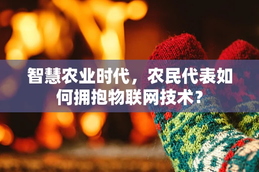 智慧农业时代，农民代表如何拥抱物联网技术？
