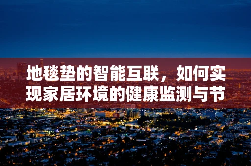 地毯垫的智能互联，如何实现家居环境的健康监测与节能？