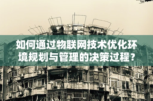 如何通过物联网技术优化环境规划与管理的决策过程？