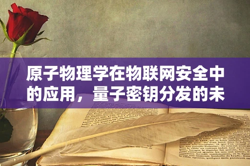 原子物理学在物联网安全中的应用，量子密钥分发的未来？