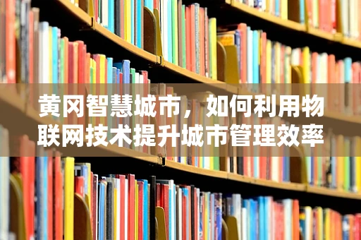 黄冈智慧城市，如何利用物联网技术提升城市管理效率？