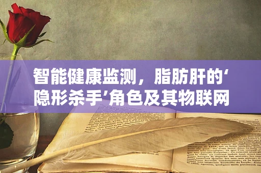 智能健康监测，脂肪肝的‘隐形杀手’角色及其物联网解决方案