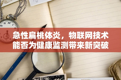 急性扁桃体炎，物联网技术能否为健康监测带来新突破？