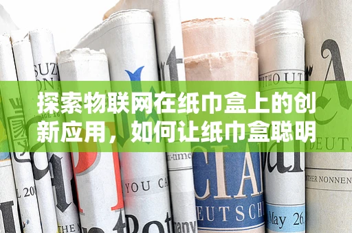 探索物联网在纸巾盒上的创新应用，如何让纸巾盒聪明起来？