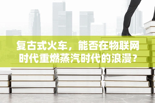 复古式火车，能否在物联网时代重燃蒸汽时代的浪漫？