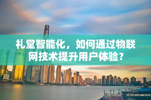 礼堂智能化，如何通过物联网技术提升用户体验？