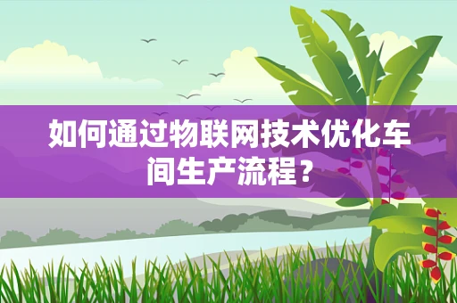 如何通过物联网技术优化车间生产流程？