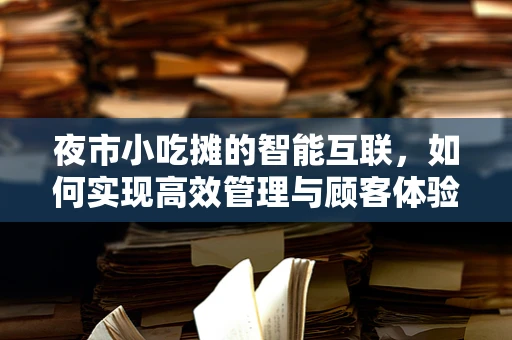 夜市小吃摊的智能互联，如何实现高效管理与顾客体验升级？