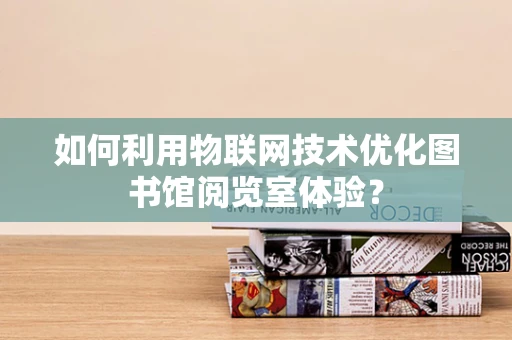 如何利用物联网技术优化图书馆阅览室体验？