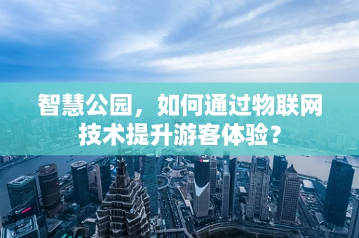 智慧公园，如何通过物联网技术提升游客体验？