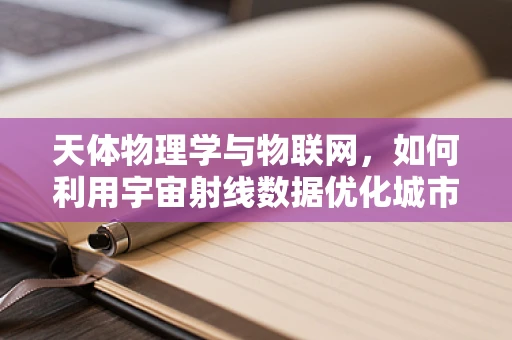 天体物理学与物联网，如何利用宇宙射线数据优化城市网络？