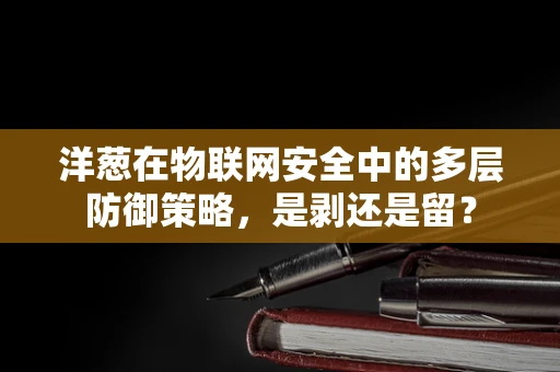 洋葱在物联网安全中的多层防御策略，是剥还是留？