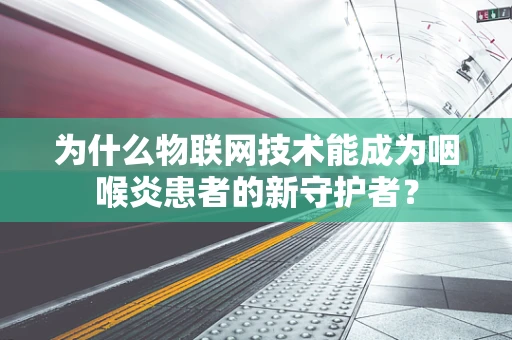 为什么物联网技术能成为咽喉炎患者的新守护者？