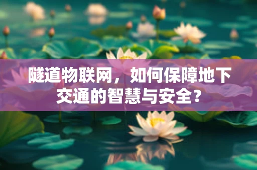 隧道物联网，如何保障地下交通的智慧与安全？