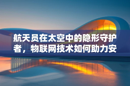 航天员在太空中的隐形守护者，物联网技术如何助力安全保障？