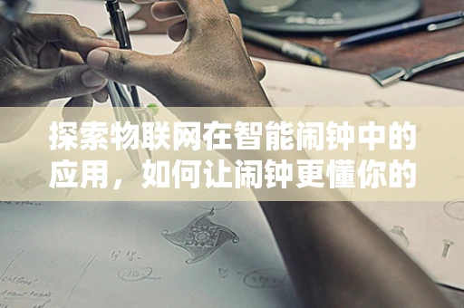 探索物联网在智能闹钟中的应用，如何让闹钟更懂你的晨间需求？