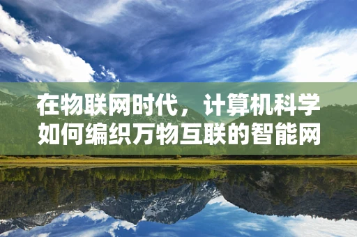 在物联网时代，计算机科学如何编织万物互联的智能网络？