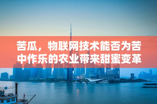 苦瓜，物联网技术能否为苦中作乐的农业带来甜蜜变革？