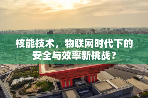 核能技术，物联网时代下的安全与效率新挑战？