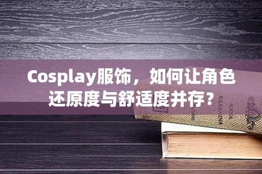 Cosplay服饰，如何让角色还原度与舒适度并存？