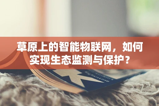 草原上的智能物联网，如何实现生态监测与保护？