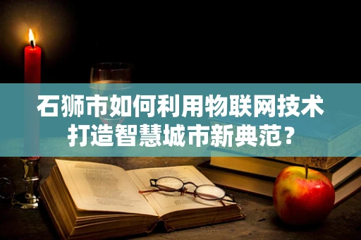 石狮市如何利用物联网技术打造智慧城市新典范？