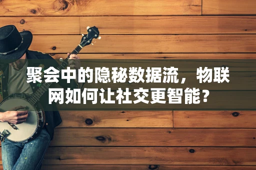聚会中的隐秘数据流，物联网如何让社交更智能？