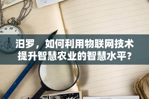汨罗，如何利用物联网技术提升智慧农业的智慧水平？