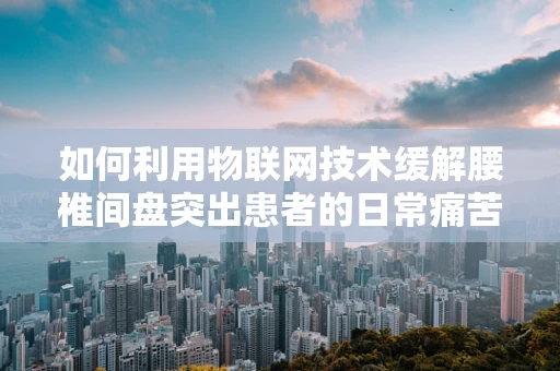 如何利用物联网技术缓解腰椎间盘突出患者的日常痛苦？