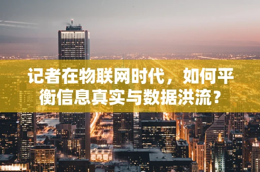 记者在物联网时代，如何平衡信息真实与数据洪流？