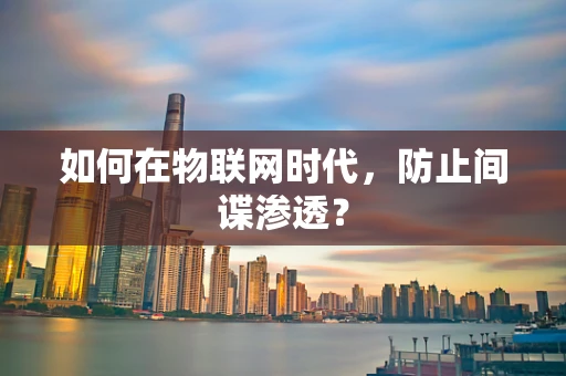 如何在物联网时代，防止间谍渗透？