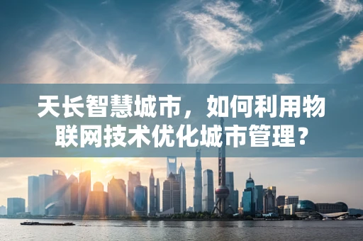 天长智慧城市，如何利用物联网技术优化城市管理？