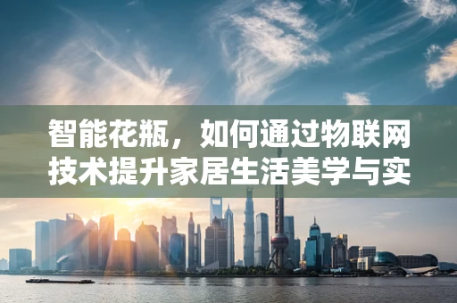 智能花瓶，如何通过物联网技术提升家居生活美学与实用性？