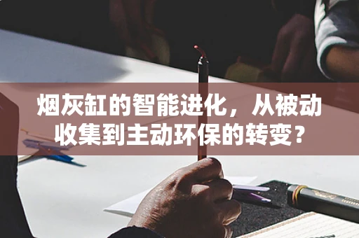 烟灰缸的智能进化，从被动收集到主动环保的转变？