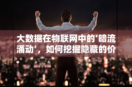 大数据在物联网中的‘暗流涌动’，如何挖掘隐藏的价值？