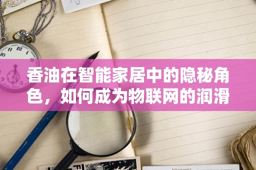 香油在智能家居中的隐秘角色，如何成为物联网的润滑剂？