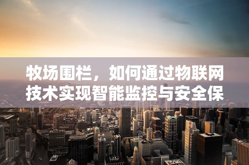 牧场围栏，如何通过物联网技术实现智能监控与安全保障？