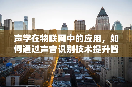 声学在物联网中的应用，如何通过声音识别技术提升智能家居的智能性？