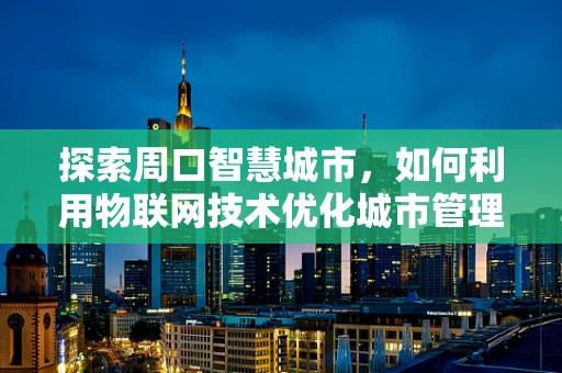 探索周口智慧城市，如何利用物联网技术优化城市管理？