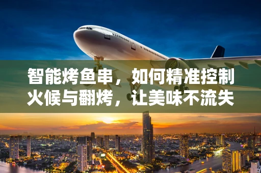 智能烤鱼串，如何精准控制火候与翻烤，让美味不流失？