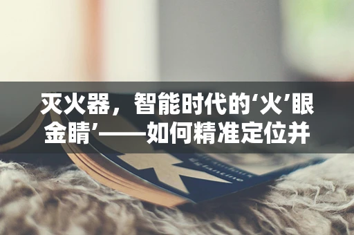 灭火器，智能时代的‘火’眼金睛’——如何精准定位并高效灭火？
