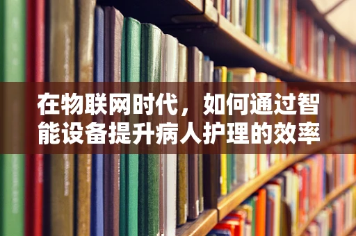 在物联网时代，如何通过智能设备提升病人护理的效率与质量？